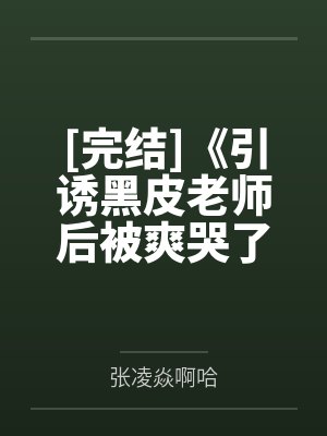 [完结]《引诱黑皮老师后被爽哭了》作者可可爱爱（1v1）
