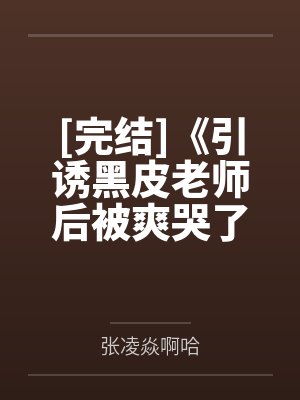 [完结]《引诱黑皮老师后被爽哭了》作者可可爱爱（1v1）by蒋越