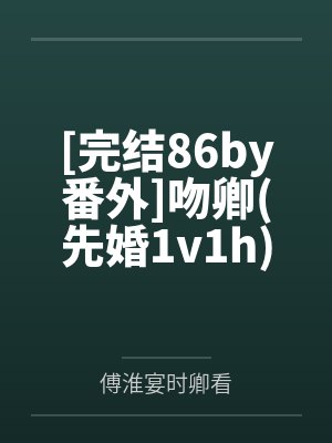 [完结86by番外]吻卿先婚1v1h作者：萝宁